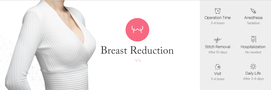 Breast Reduction operation time - 1hour / Anesthesia - sedation / Stitch Removal - 7th day, 14th day After Surgery / Hospitalization - No needed / Visit - 2times / Dailt Life - After 7 days